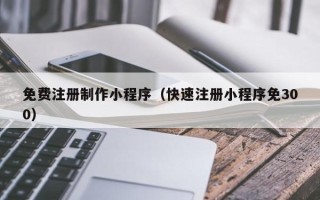 诸城免费注册制作小程序（快速注册小程序免300）