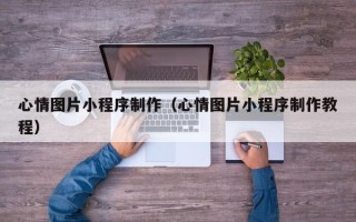 诸城心情图片小程序制作（心情图片小程序制作教程）