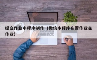 诸城提交作业小程序制作（微信小程序布置作业交作业）