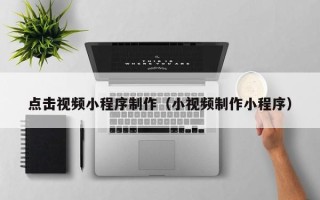 诸城点击视频小程序制作（小视频制作小程序）