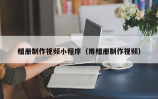 诸城相册制作视频小程序（用相册制作视频）