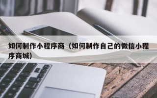 诸城如何制作小程序商（如何制作自己的微信小程序商城）