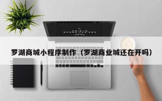 诸城罗湖商城小程序制作（罗湖商业城还在开吗）