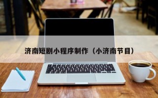 诸城济南短剧小程序制作（小济南节目）